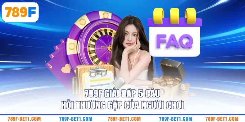 789F giải đáp 5 câu hỏi thường gặp của người chơi